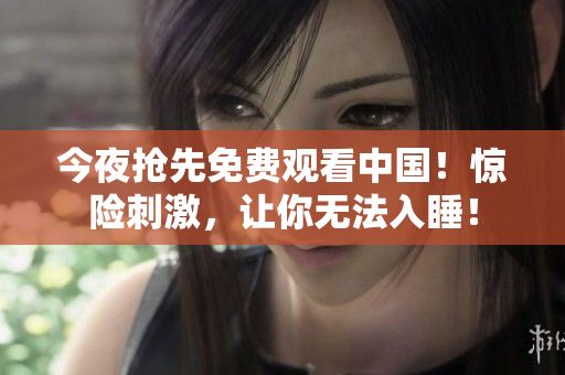 今夜抢先免费观看中国！惊险刺激，让你无法入睡！
