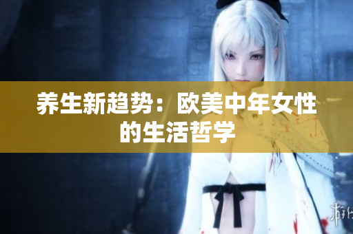 养生新趋势：欧美中年女性的生活哲学
