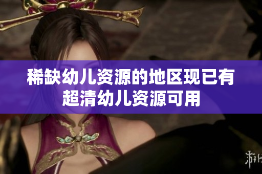 稀缺幼儿资源的地区现已有超清幼儿资源可用