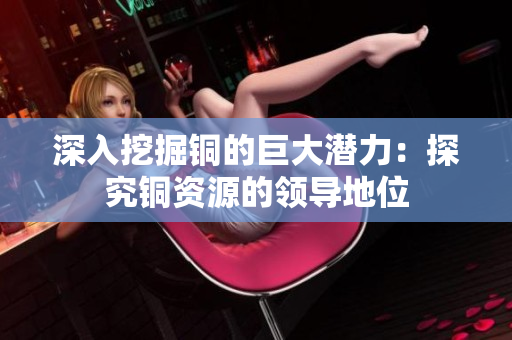 深入挖掘铜的巨大潜力：探究铜资源的领导地位