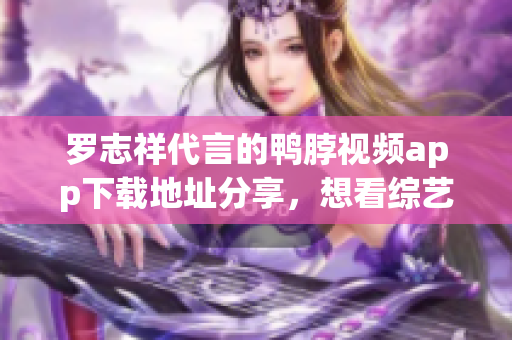 罗志祥代言的鸭脖视频app下载地址分享，想看综艺就来这里