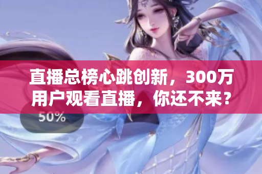 直播总榜心跳创新，300万用户观看直播，你还不来？