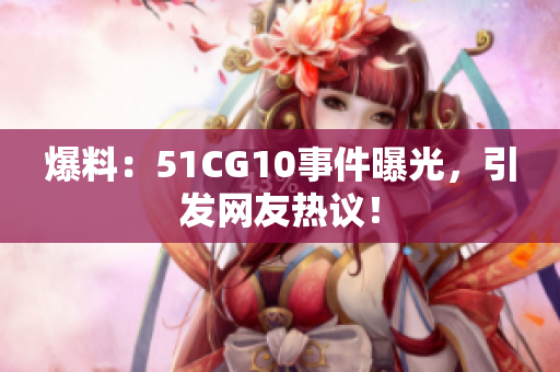 爆料：51CG10事件曝光，引发网友热议！
