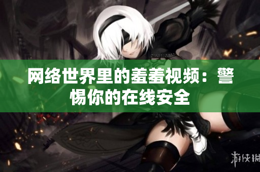 网络世界里的羞羞视频：警惕你的在线安全