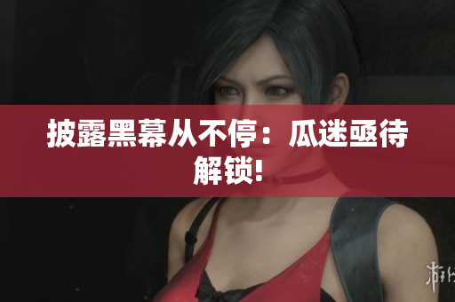 披露黑幕从不停：瓜迷亟待解锁!