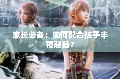 家长必备：如何配合孩子半夜装睡？