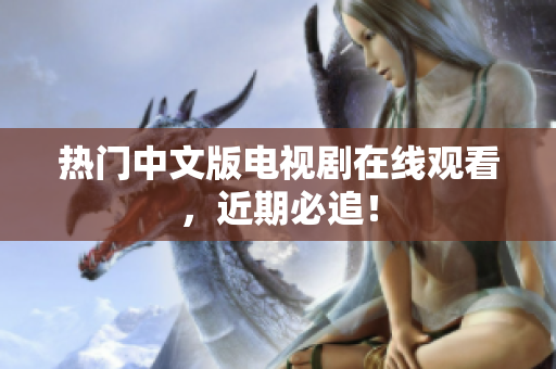 热门中文版电视剧在线观看，近期必追！