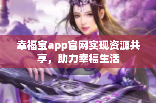 幸福宝app官网实现资源共享，助力幸福生活