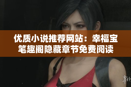 优质小说推荐网站：幸福宝笔趣阁隐藏章节免费阅读