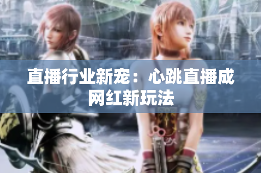 直播行业新宠：心跳直播成网红新玩法