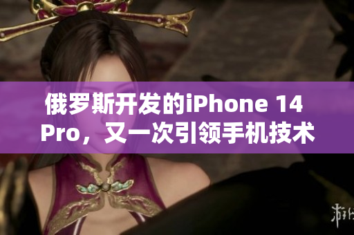 俄罗斯开发的iPhone 14 Pro，又一次引领手机技术革新