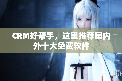 CRM好帮手，这里推荐国内外十大免费软件