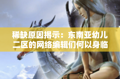 稀缺原因揭示：东南亚幼儿二区的网络编辑们何以身临其境