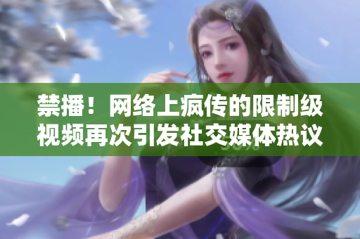 禁播！网络上疯传的限制级视频再次引发社交媒体热议