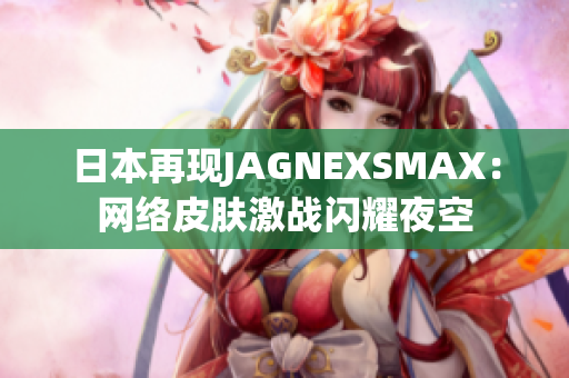 日本再现JAGNEXSMAX：网络皮肤激战闪耀夜空