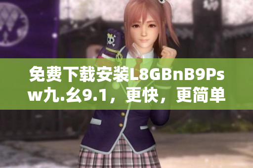 免费下载安装L8GBnB9Psw九.幺9.1，更快，更简单