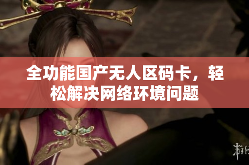 全功能国产无人区码卡，轻松解决网络环境问题