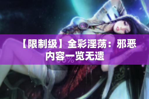 【限制级】全彩淫荡：邪恶内容一览无遗