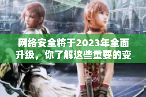 网络安全将于2023年全面升级，你了解这些重要的变化吗？