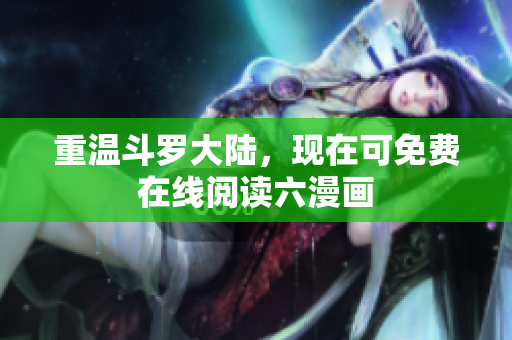 重温斗罗大陆，现在可免费在线阅读六漫画