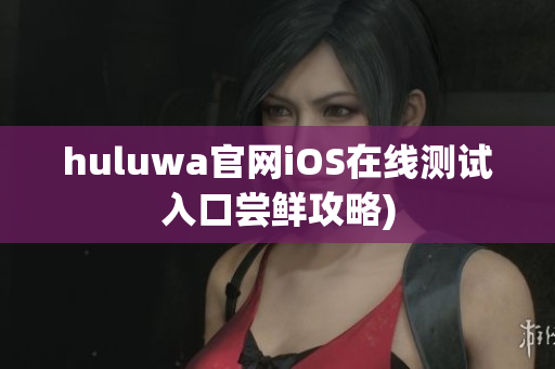 huluwa官网iOS在线测试入口尝鲜攻略)