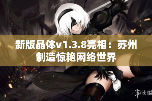 新版晶体v1.3.8亮相：苏州制造惊艳网络世界
