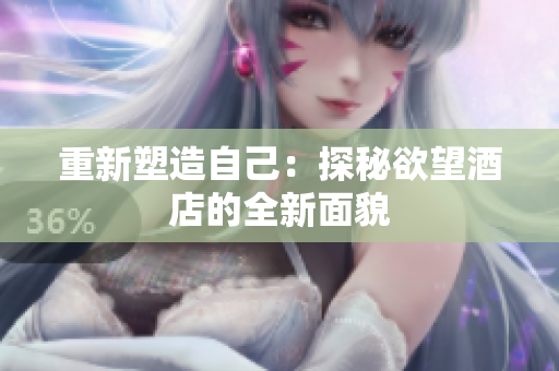重新塑造自己：探秘欲望酒店的全新面貌