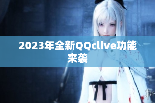 2023年全新QQclive功能来袭
