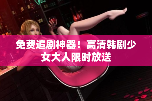 免费追剧神器！高清韩剧少女大人限时放送