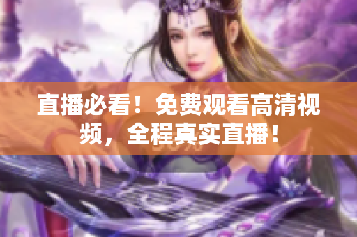 直播必看！免费观看高清视频，全程真实直播！