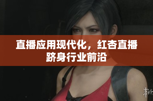 直播应用现代化，红杏直播跻身行业前沿