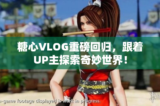 糖心VLOG重磅回归，跟着UP主探索奇妙世界！