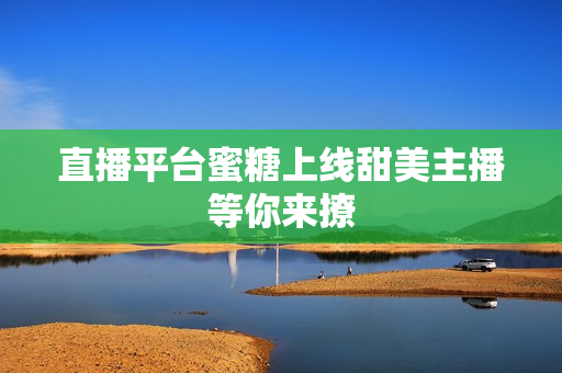 直播平台蜜糖上线甜美主播等你来撩