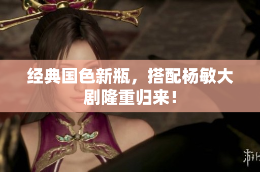 经典国色新瓶，搭配杨敏大剧隆重归来！