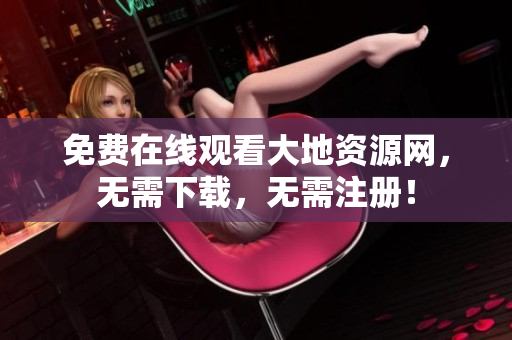 免费在线观看大地资源网，无需下载，无需注册！