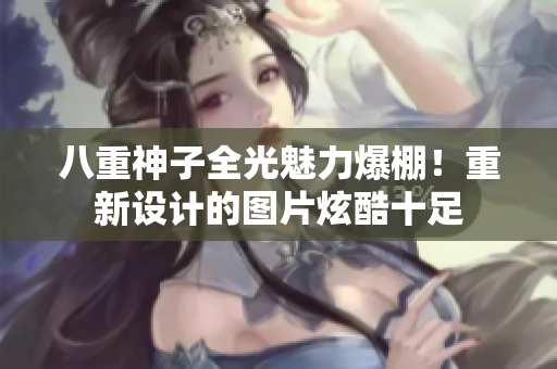 八重神子全光魅力爆棚！重新设计的图片炫酷十足