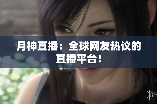 月神直播：全球网友热议的直播平台！