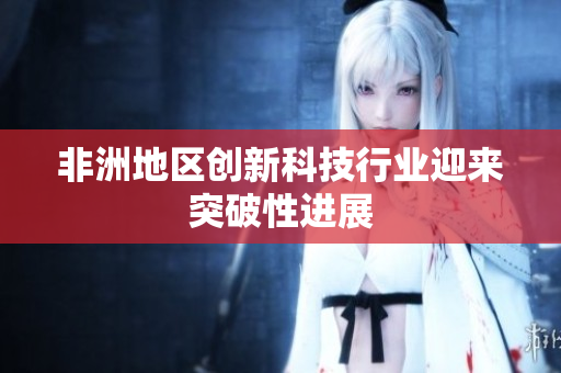 非洲地区创新科技行业迎来突破性进展
