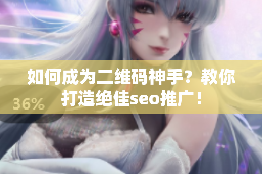 如何成为二维码神手？教你打造绝佳seo推广！