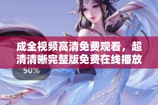 成全视频高清免费观看，超清清晰完整版免费在线播放免费在线观看成全高清完整版