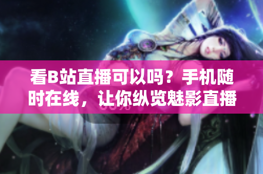 看B站直播可以吗？手机随时在线，让你纵览魅影直播间