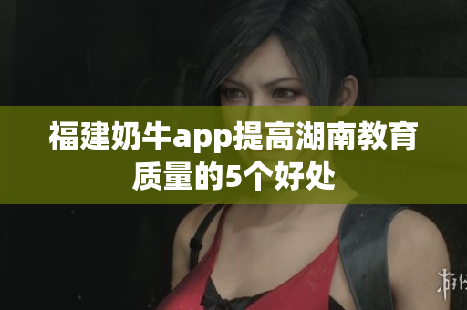 福建奶牛app提高湖南教育质量的5个好处