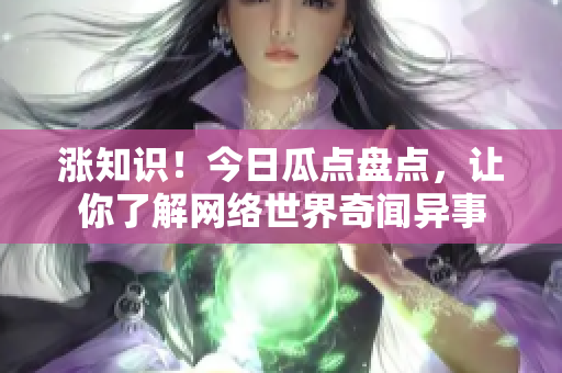 涨知识！今日瓜点盘点，让你了解网络世界奇闻异事