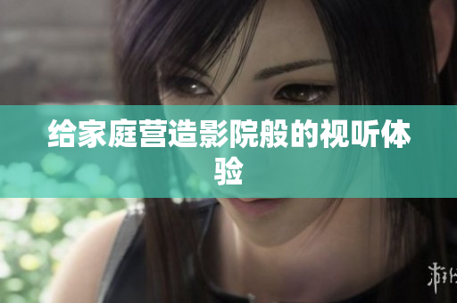 给家庭营造影院般的视听体验