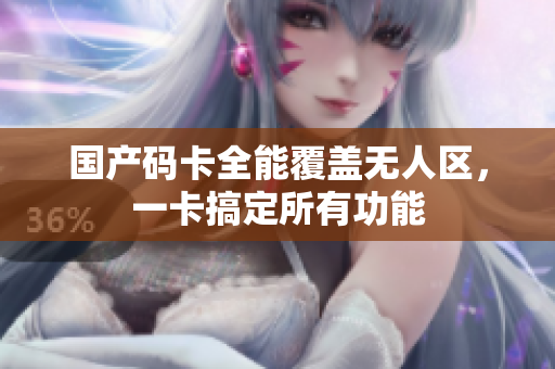 国产码卡全能覆盖无人区，一卡搞定所有功能
