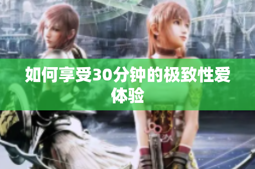 如何享受30分钟的极致性爱体验