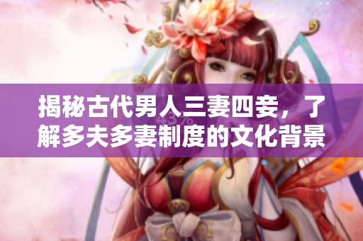 揭秘古代男人三妻四妾，了解多夫多妻制度的文化背景