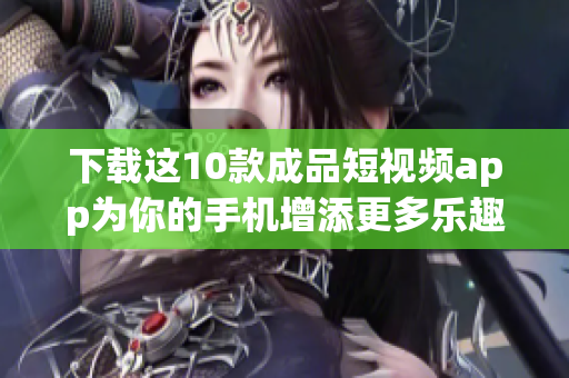 下载这10款成品短视频app为你的手机增添更多乐趣