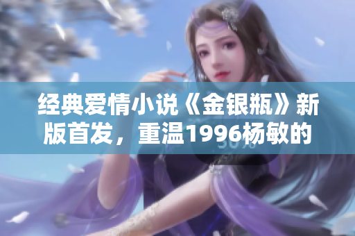 经典爱情小说《金银瓶》新版首发，重温1996杨敏的经典情缘