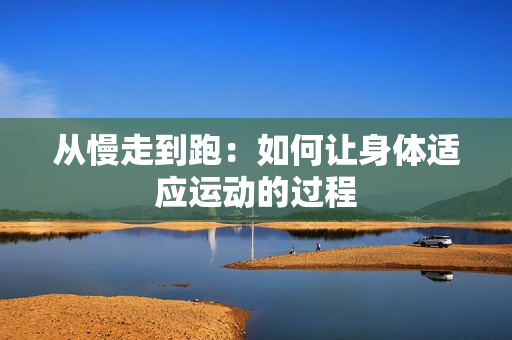从慢走到跑：如何让身体适应运动的过程